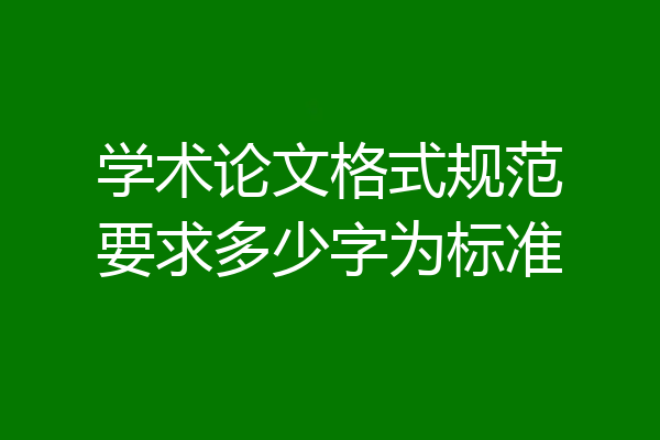 学术论文格式规范要求多少字为标准