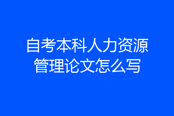 自考本科人力资源管理论文怎么写