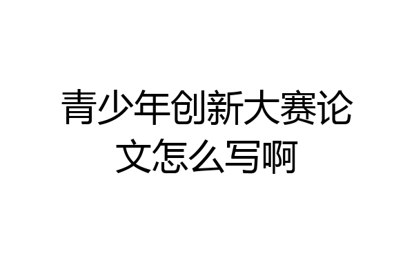 青少年创新大赛论文怎么写啊