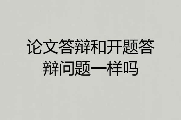 论文答辩和开题答辩问题一样吗