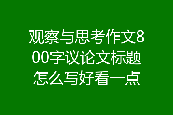观察与思考作文800字议论文标题怎么写好看一点
