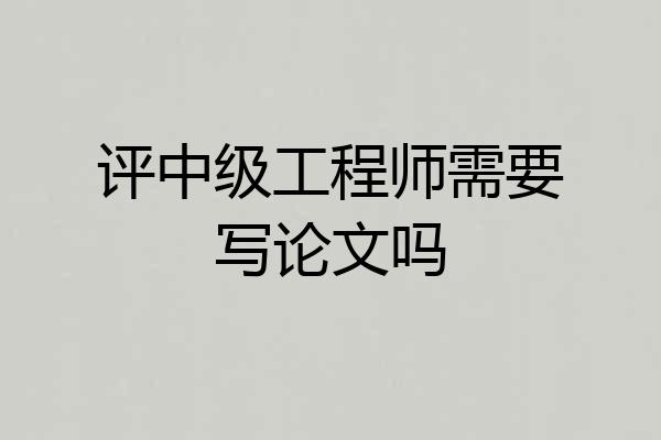 评中级工程师需要写论文吗