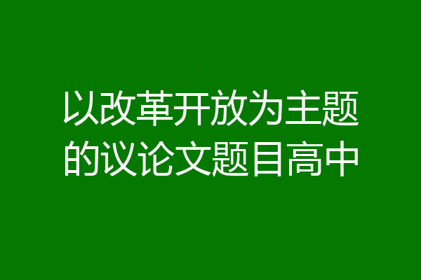 以改革开放为主题的议论文题目高中