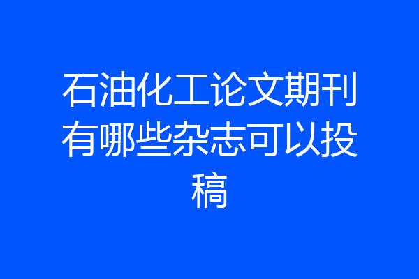 石油化工论文期刊有哪些杂志可以投稿