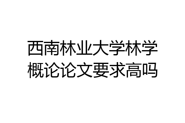 西南林业大学林学概论论文要求高吗
