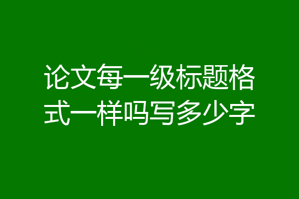 论文每一级标题格式一样吗写多少字