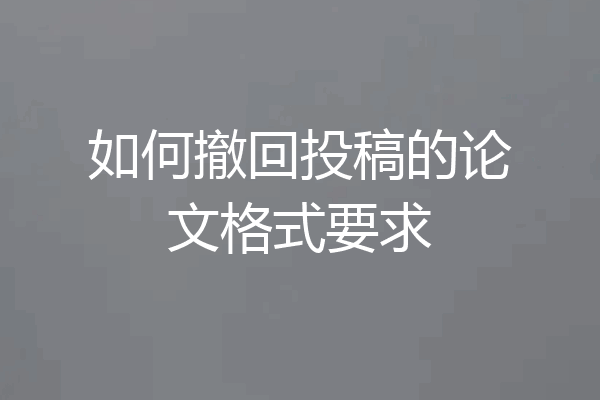 如何撤回投稿的论文格式要求