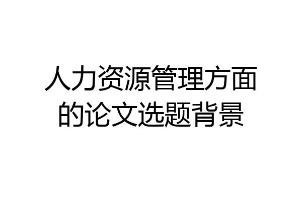 人力资源管理方面的论文选题背景