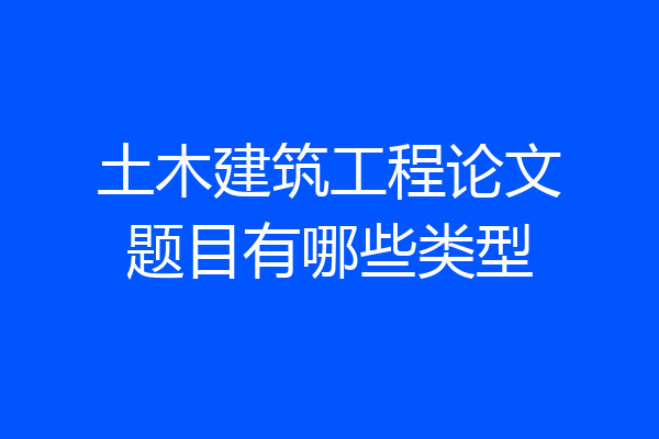 土木建筑工程论文题目有哪些类型