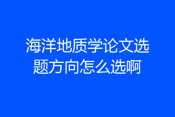 海洋地质学论文选题方向怎么选啊