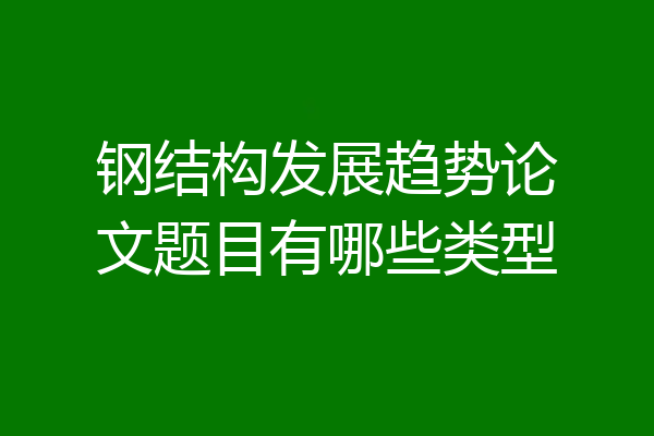 钢结构发展趋势论文题目有哪些类型