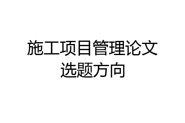施工项目管理论文选题方向