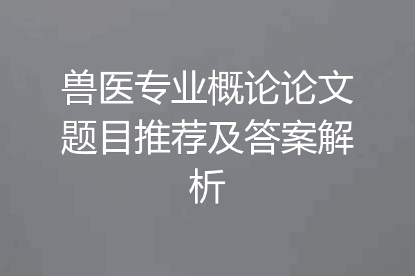 兽医专业概论论文题目推荐及答案解析