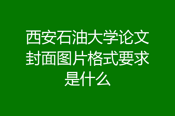 西安石油大学论文封面图片格式要求是什么