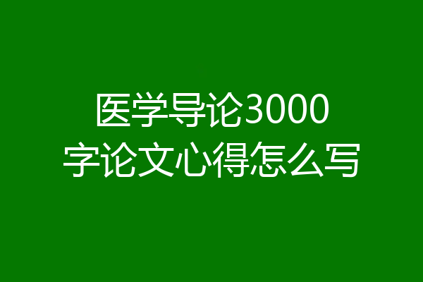 医学导论3000字论文心得怎么写