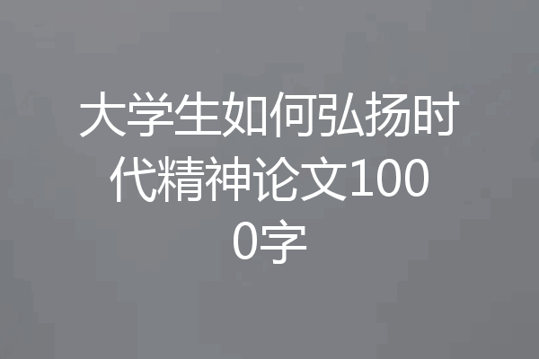 大学生如何弘扬时代精神论文1000字