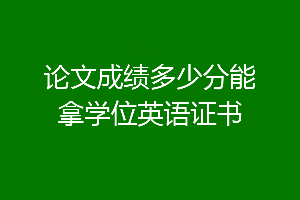 论文成绩多少分能拿学位英语证书