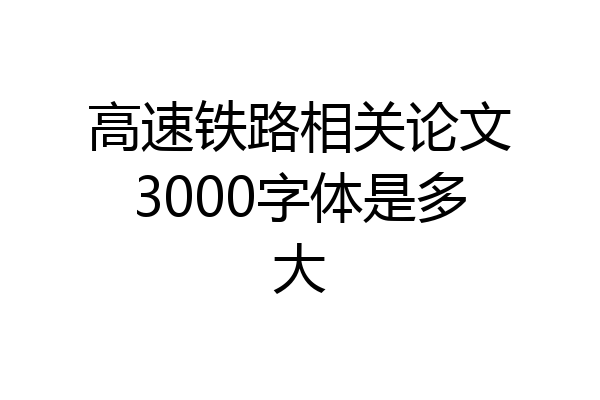 高速铁路相关论文3000字体是多大