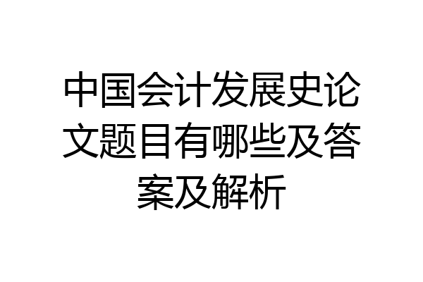 中国会计发展史论文题目有哪些及答案及解析