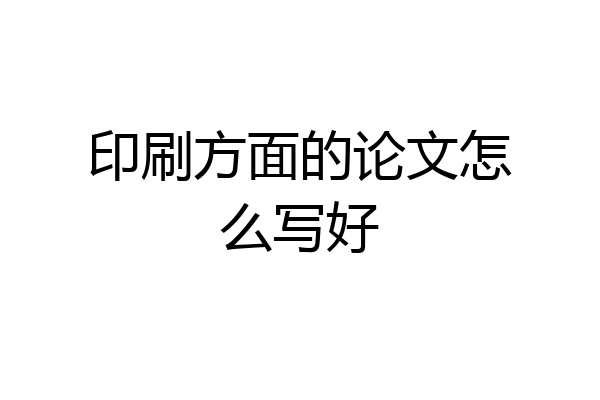 印刷方面的论文怎么写好