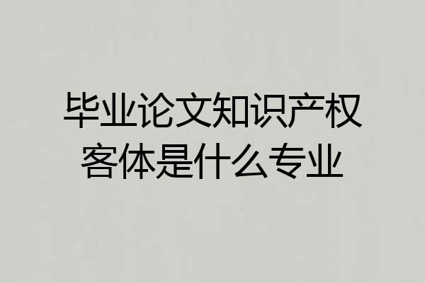 毕业论文知识产权客体是什么专业