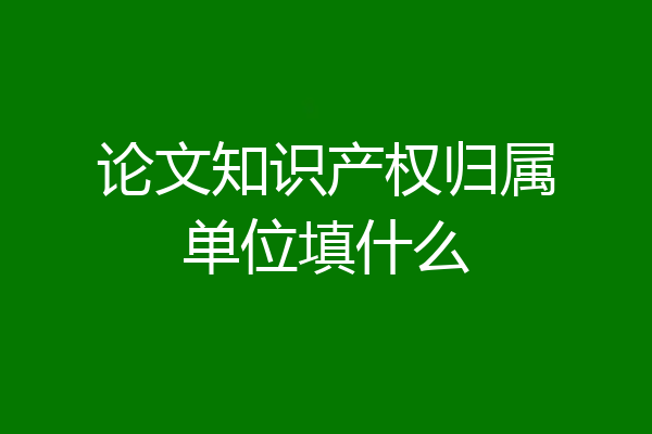 论文知识产权归属单位填什么