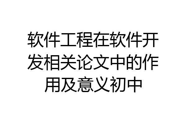 软件工程在软件开发相关论文中的作用及意义初中