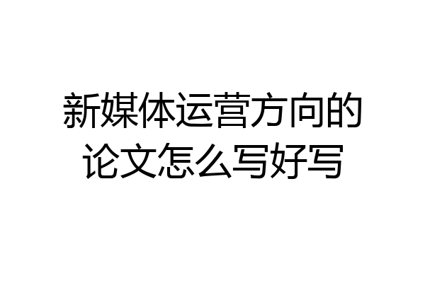 新媒体运营方向的论文怎么写好写