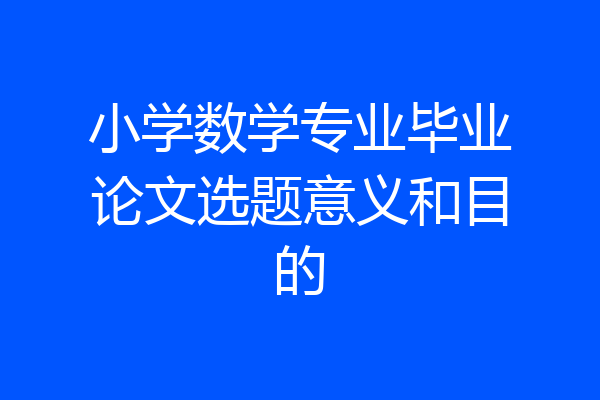 小学数学专业毕业论文选题意义和目的