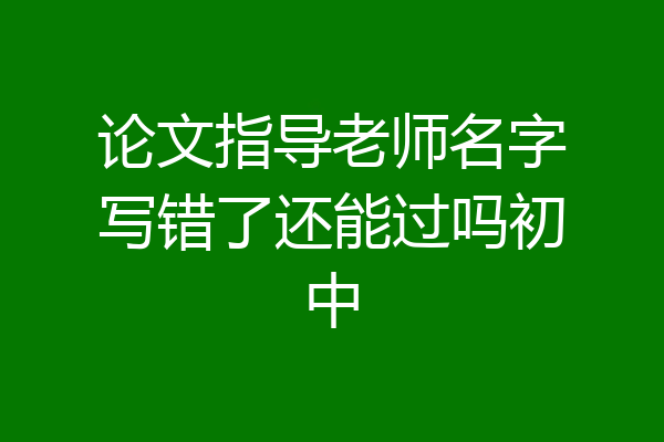 论文指导老师名字写错了还能过吗初中