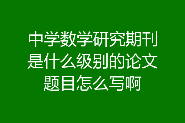 中学数学研究期刊是什么级别的论文题目怎么写啊