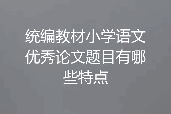 统编教材小学语文优秀论文题目有哪些特点
