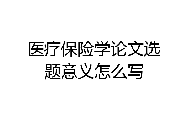 医疗保险学论文选题意义怎么写
