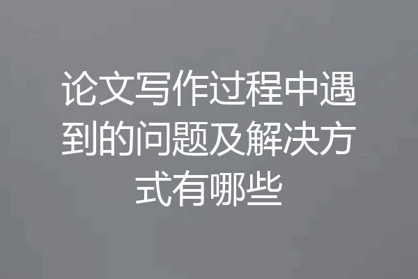 论文写作过程中遇到的问题及解决方式有哪些