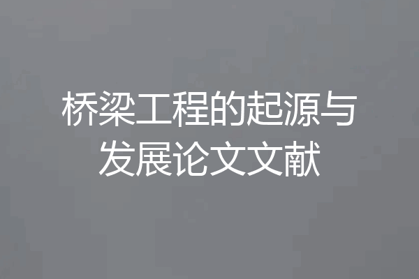 桥梁工程的起源与发展论文文献