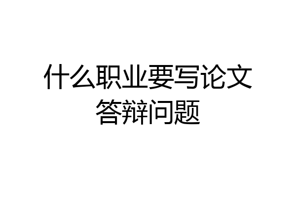 什么职业要写论文答辩问题