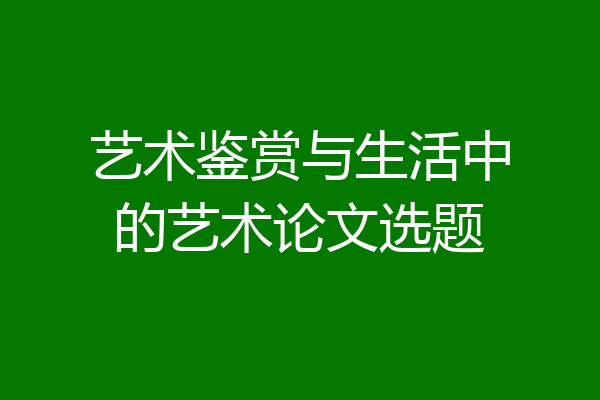 艺术鉴赏与生活中的艺术论文选题