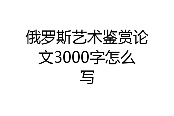 俄罗斯艺术鉴赏论文3000字怎么写