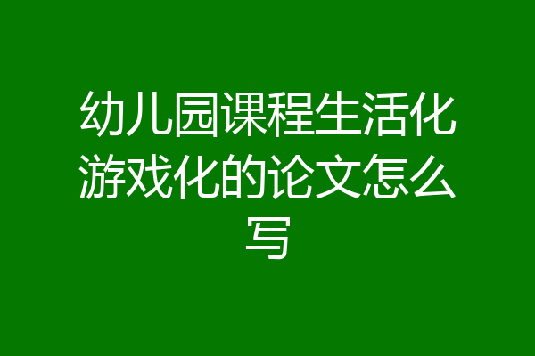 幼儿园课程生活化游戏化的论文怎么写