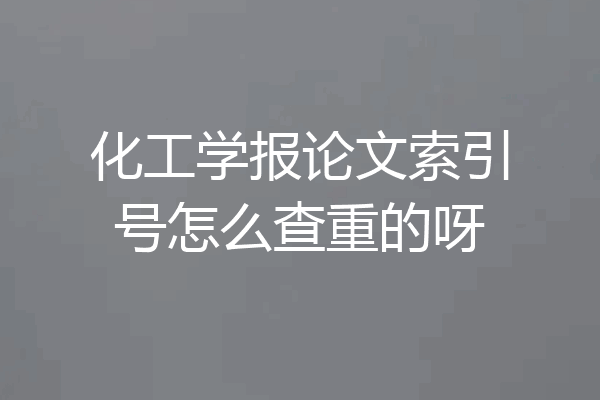 化工学报论文索引号怎么查重的呀
