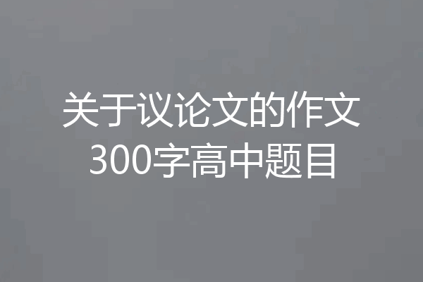 关于议论文的作文300字高中题目