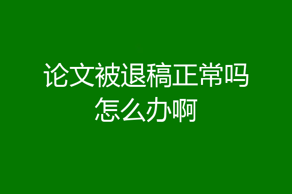 论文被退稿正常吗怎么办啊