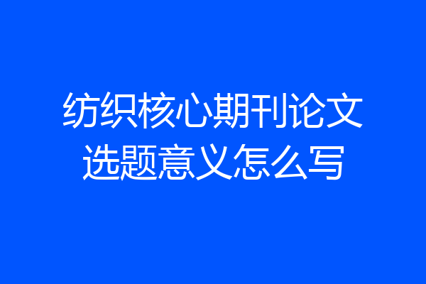 纺织核心期刊论文选题意义怎么写