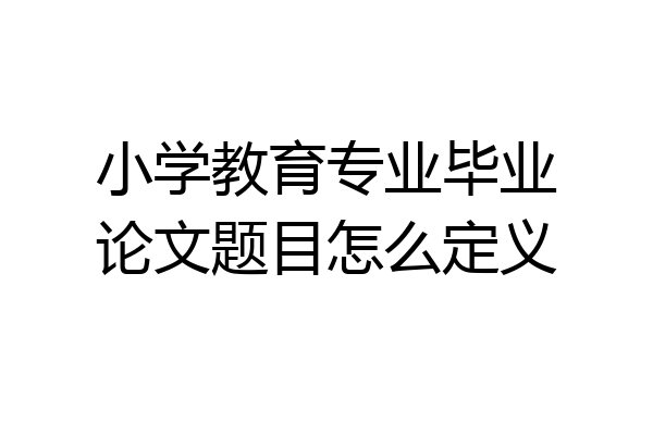 小学教育专业毕业论文题目怎么定义