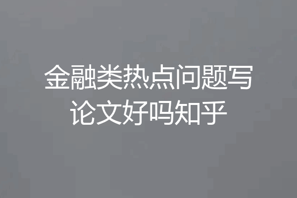 金融类热点问题写论文好吗知乎