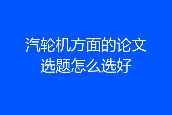 汽轮机方面的论文选题怎么选好