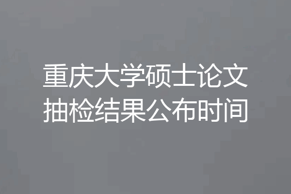 重庆大学硕士论文抽检结果公布时间