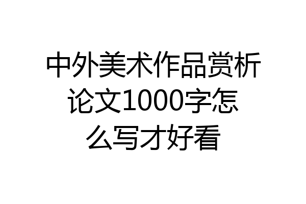 中外美术作品赏析论文1000字怎么写才好看