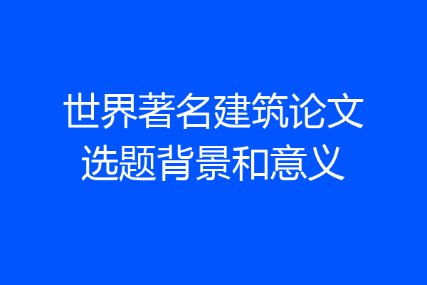 世界著名建筑论文选题背景和意义