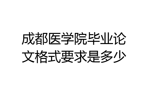 成都医学院毕业论文格式要求是多少